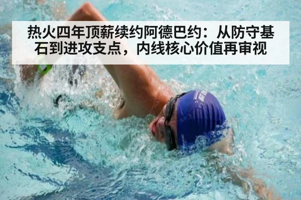热火四年顶薪续约阿德巴约：从防守基石到进攻支点，内线核心价值再审视