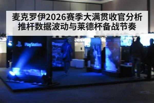 麦克罗伊2026赛季大满贯收官分析 推杆数据波动与莱德杯备战节奏