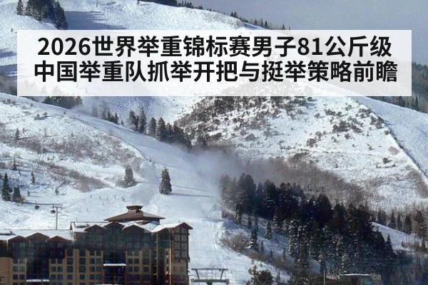 2026世界举重锦标赛男子81公斤级 中国举重队抓举开把与挺举策略前瞻
