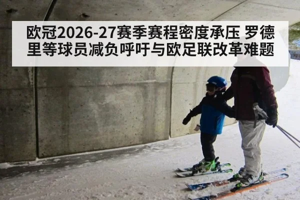 欧冠2026-27赛季赛程密度承压 罗德里等球员减负呼吁与欧足联改革难题