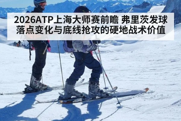2026ATP上海大师赛前瞻 弗里茨发球落点变化与底线抢攻的硬地战术价值