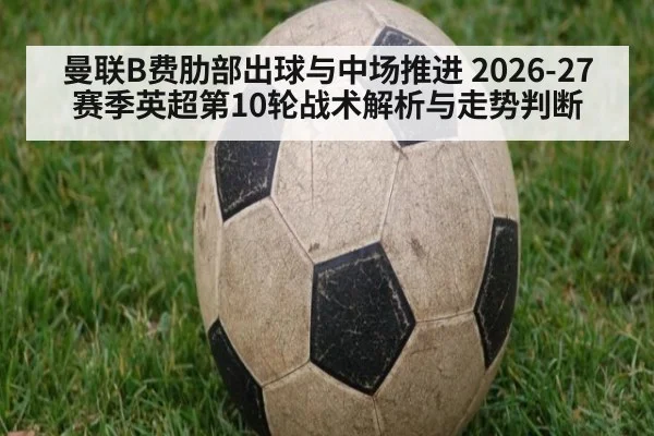 曼联B费肋部出球与中场推进 2026-27赛季英超第10轮战术解析与走势判断