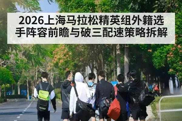 2026上海马拉松精英组外籍选手阵容前瞻与破三配速策略拆解