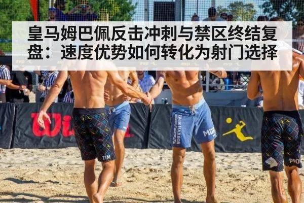 皇马姆巴佩反击冲刺与禁区终结复盘：速度优势如何转化为射门选择