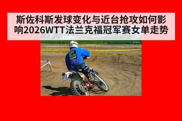 斯佐科斯发球变化与近台抢攻如何影响2026WTT法兰克福冠军赛女单走势